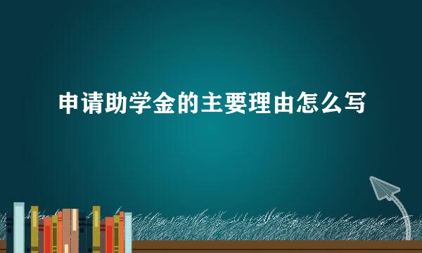 申请助学金的主要理由怎么写