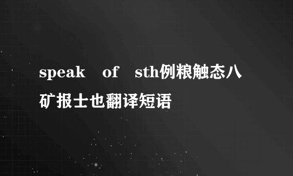 speak of sth例粮触态八矿报士也翻译短语