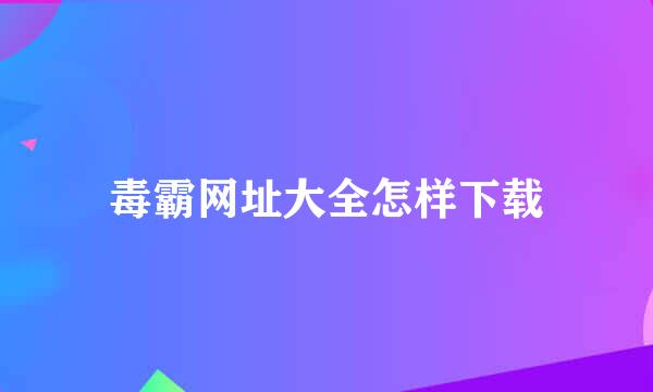 毒霸网址大全怎样下载