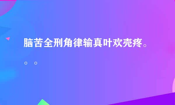 脑苦全刑角律输真叶欢壳疼。。。