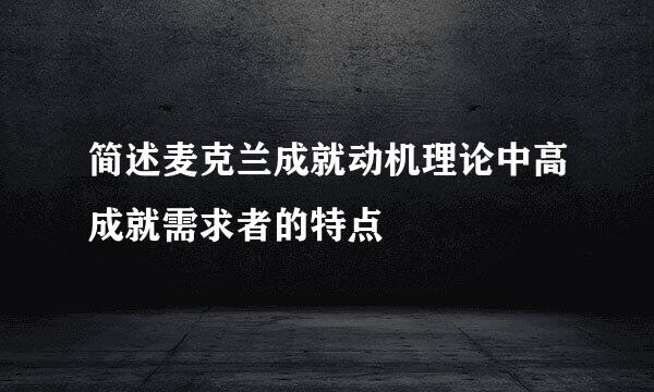 简述麦克兰成就动机理论中高成就需求者的特点