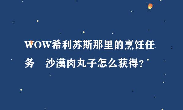 WOW希利苏斯那里的烹饪任务 沙漠肉丸子怎么获得？