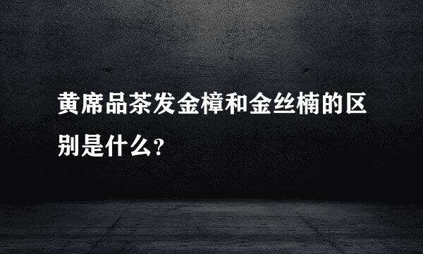 黄席品茶发金樟和金丝楠的区别是什么？