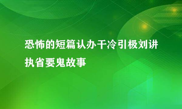 恐怖的短篇认办干冷引极刘讲执省要鬼故事