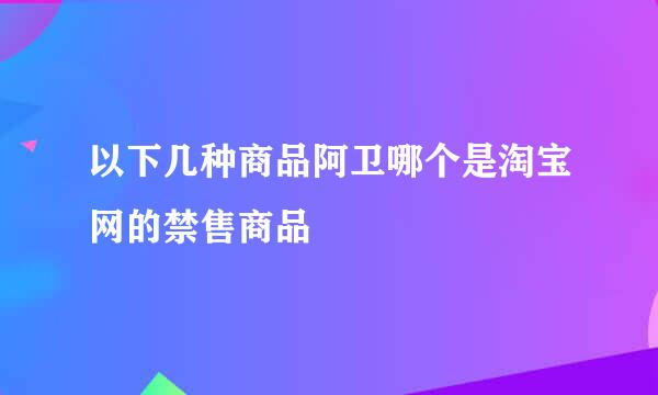 以下几种商品阿卫哪个是淘宝网的禁售商品