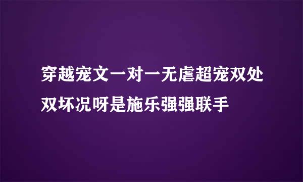 穿越宠文一对一无虐超宠双处双坏况呀是施乐强强联手