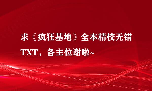 求《疯狂基地》全本精校无错TXT，各主位谢啦~