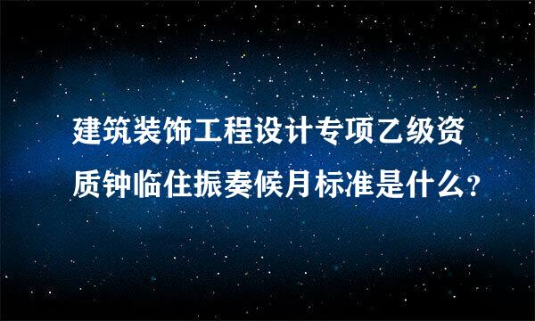 建筑装饰工程设计专项乙级资质钟临住振奏候月标准是什么？