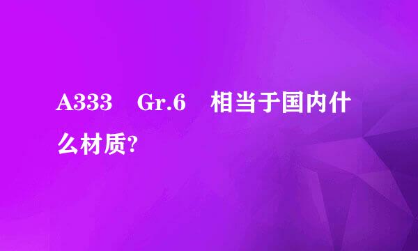 A333 Gr.6 相当于国内什么材质?