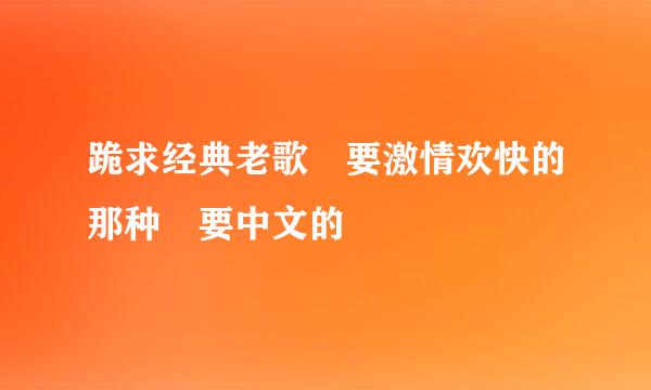 跪求经典老歌 要激情欢快的那种 要中文的