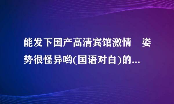 能发下国产高清宾馆激情 姿势很怪异哟(国语对白)的种子或下载链接么？