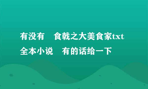 有没有 食戟之大美食家txt全本小说 有的话给一下