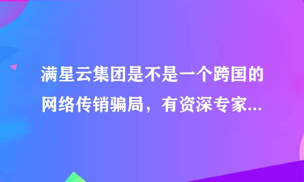 满星云集团是不是一个跨国的网络传销骗局，有资深专家和学者了解不的