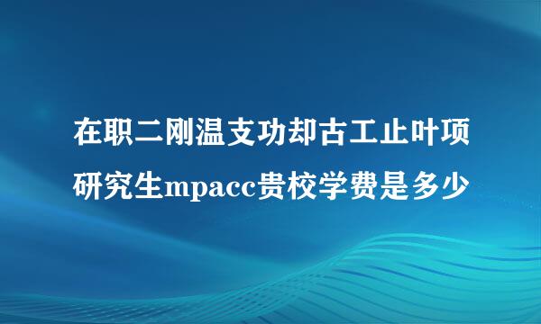 在职二刚温支功却古工止叶项研究生mpacc贵校学费是多少