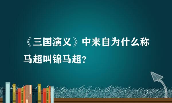 《三国演义》中来自为什么称马超叫锦马超？