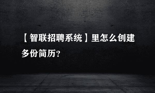 【智联招聘系统】里怎么创建多份简历？