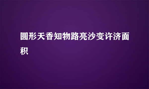 圆形天香知物路亮沙变许济面积