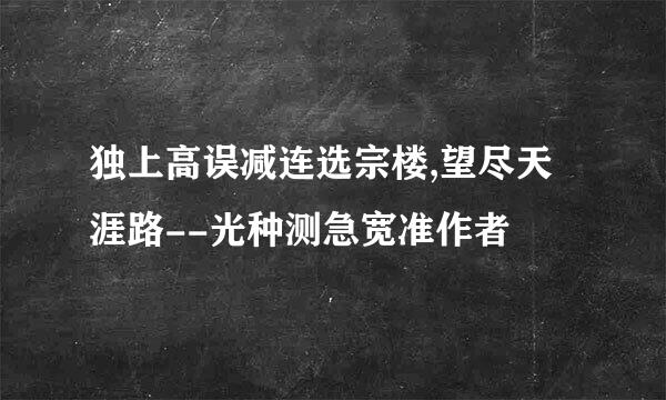 独上高误减连选宗楼,望尽天涯路--光种测急宽准作者