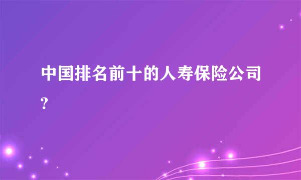 中国排名前十的人寿保险公司?