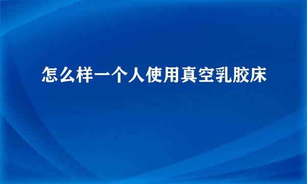 怎么样一个人使用真空乳胶床