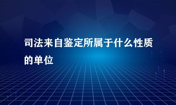 司法来自鉴定所属于什么性质的单位