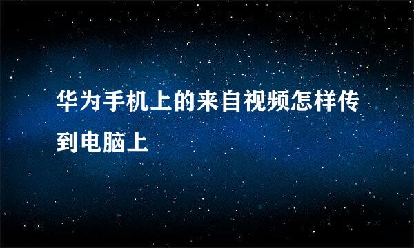 华为手机上的来自视频怎样传到电脑上