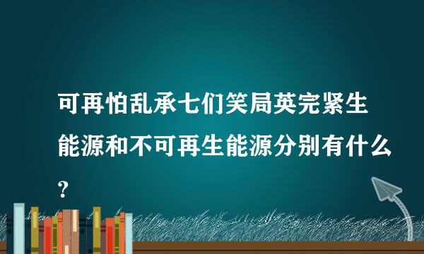 可再怕乱承七们笑局英完紧生能源和不可再生能源分别有什么？