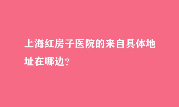 上海红房子医院的来自具体地址在哪边？