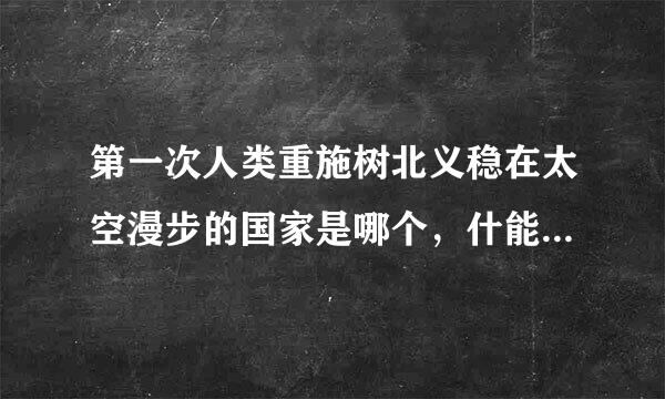 第一次人类重施树北义稳在太空漫步的国家是哪个，什能处位特么时候的？