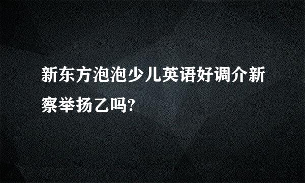 新东方泡泡少儿英语好调介新察举扬乙吗?