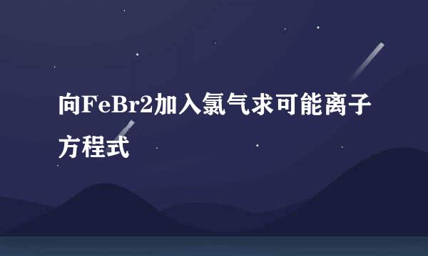 向FeBr2加入氯气求可能离子方程式