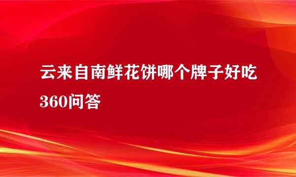 云来自南鲜花饼哪个牌子好吃360问答