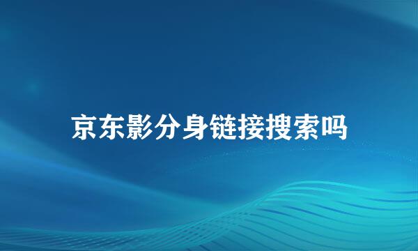 京东影分身链接搜索吗