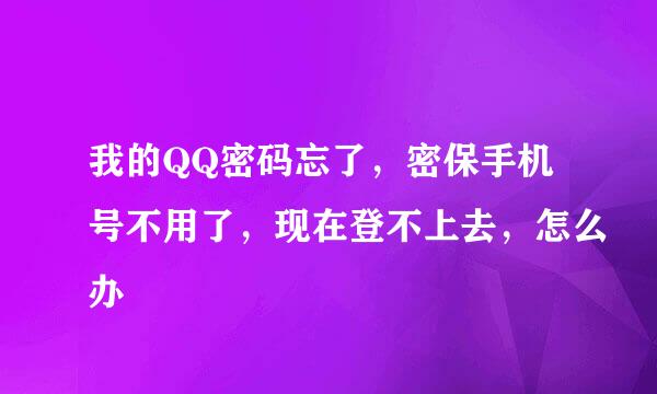 我的QQ密码忘了，密保手机号不用了，现在登不上去，怎么办