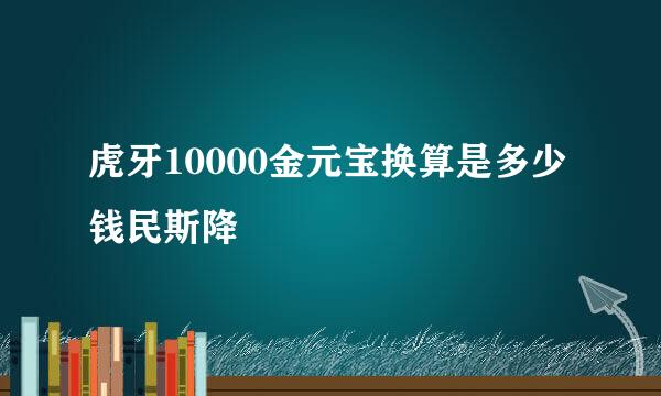 虎牙10000金元宝换算是多少钱民斯降