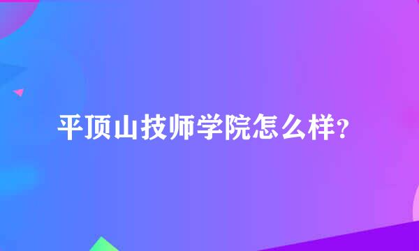 平顶山技师学院怎么样？