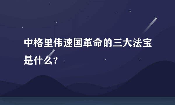 中格里伟速国革命的三大法宝是什么?