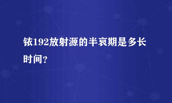 铱192放射源的半哀期是多长时间？