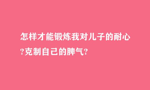 怎样才能锻炼我对儿子的耐心?克制自己的脾气?