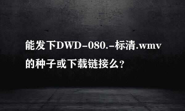 能发下DWD-080.-标清.wmv的种子或下载链接么？