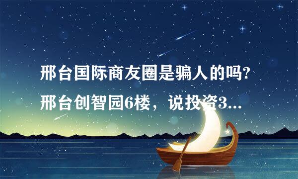 邢台国际商友圈是骗人的吗?邢台创智园6楼，说投资3000元，可以挣钱，真的假的？