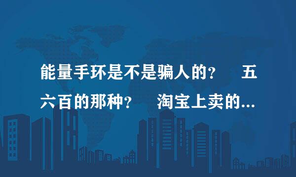 能量手环是不是骗人的？ 五六百的那种？ 淘宝上卖的 ！？？ 是不是骗人的啊