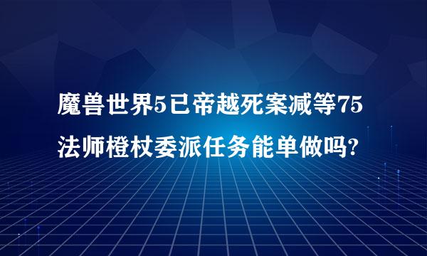 魔兽世界5已帝越死案减等75法师橙杖委派任务能单做吗?