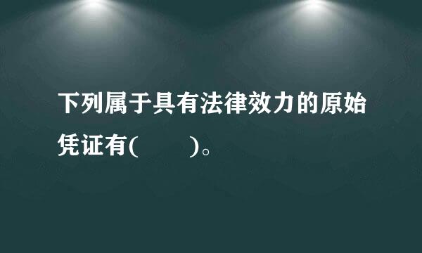 下列属于具有法律效力的原始凭证有(  )。