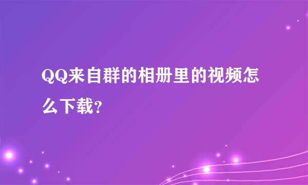 QQ来自群的相册里的视频怎么下载？