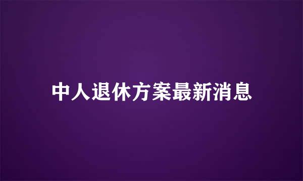 中人退休方案最新消息