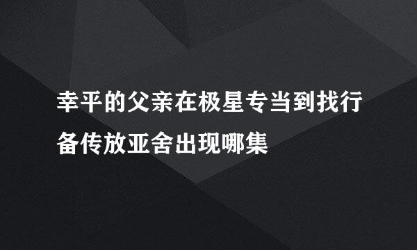 幸平的父亲在极星专当到找行备传放亚舍出现哪集