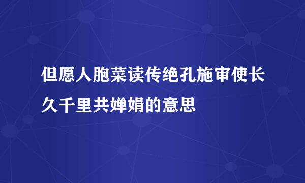 但愿人胞菜读传绝孔施审使长久千里共婵娟的意思