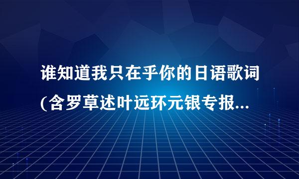 谁知道我只在乎你的日语歌词(含罗草述叶远环元银专报促支马拼音)