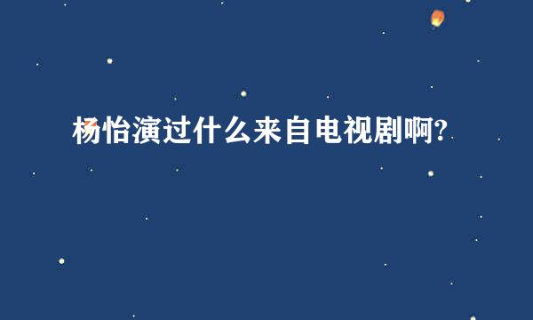 杨怡演过什么来自电视剧啊?